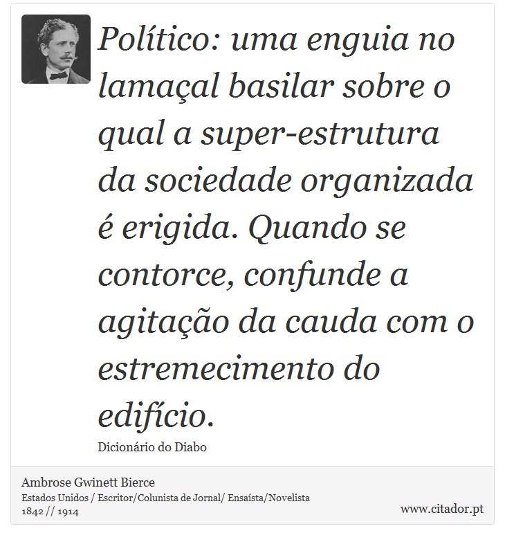 Político: uma enguia no lamaçal basilar sobre o qual a super-estrutura da sociedade organizada é erigida. Quando se contorce, confunde a agitação da cauda com o estremecimento do edifício. - Ambrose Gwinett Bierce - Frases