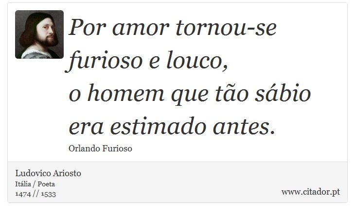 Por amor tornou-se furioso e louco, <br />
 o homem que tão sábio era estimado antes. - Ludovico Ariosto - Frases