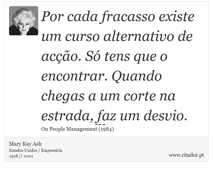 Por cada fracasso existe um curso alternativo de acção. Só tens que o encontrar. Quando chegas a um corte na estrada, faz um desvio. - Mary Kay Ash - Frases
