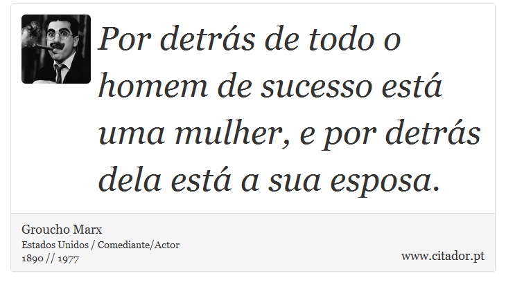 Por detrs de todo o homem de sucesso est uma mulher, e por detrs dela est a sua esposa. - Groucho Marx - Frases