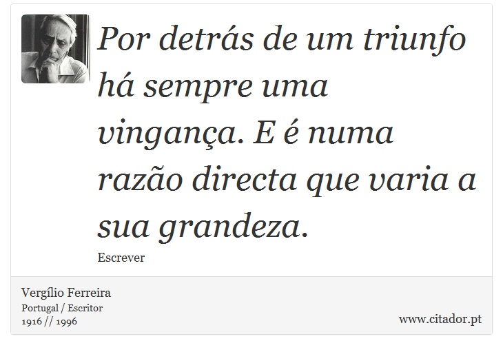 Por detrás de um triunfo há sempre uma vingança. E é numa razão directa que varia a sua grandeza. - Vergílio Ferreira - Frases