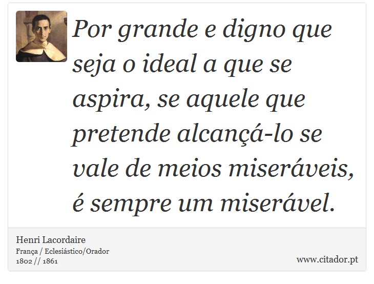 Por grande e digno que seja o ideal a que se aspira, se aquele que pretende alcançá-lo se vale de meios miseráveis, é sempre um miserável. - Henri Lacordaire - Frases