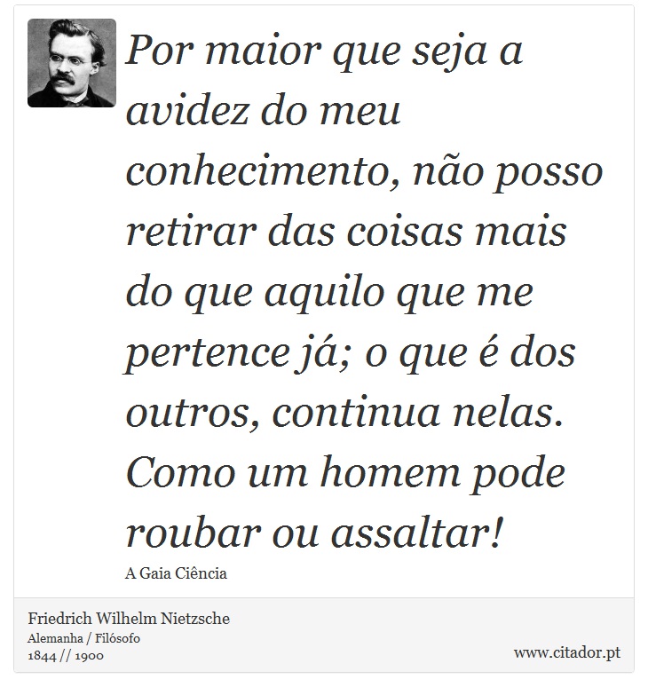 Por maior que seja a avidez do meu conhecimento, não posso retirar das coisas mais do que aquilo que me pertence já; o que é dos outros, continua nelas. Como um homem pode roubar ou assaltar! - Friedrich Wilhelm Nietzsche - Frases