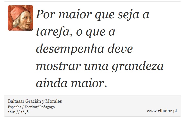 Por maior que seja a tarefa, o que a desempenha deve mostrar uma grandeza ainda maior. - Baltasar Gracián y Morales - Frases