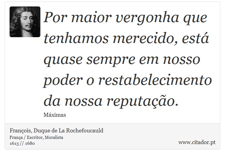 Por maior vergonha que tenhamos merecido, está quase sempre em nosso poder o restabelecimento da nossa reputação. - François, Duque de La Rochefoucauld - Frases