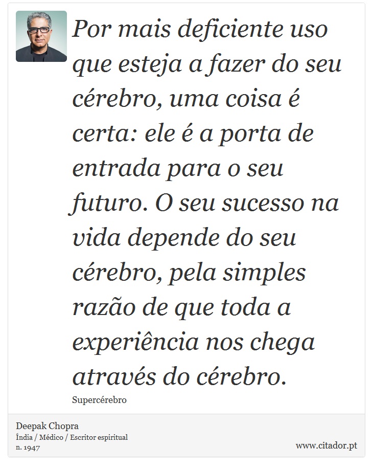 Por mais deficiente uso que esteja a fazer do seu cérebro, uma coisa é certa: ele é a porta de entrada para o seu futuro. O seu sucesso na vida depende do seu cérebro, pela simples razão de que toda a experiência nos chega através do cérebro. - Deepak Chopra - Frases