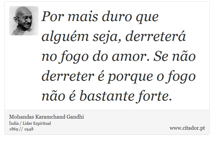 Por mais duro que alguém seja, derreterá no fogo do amor. Se não derreter é porque o fogo não é bastante forte. - Mohandas Karamchand Gandhi - Frases
