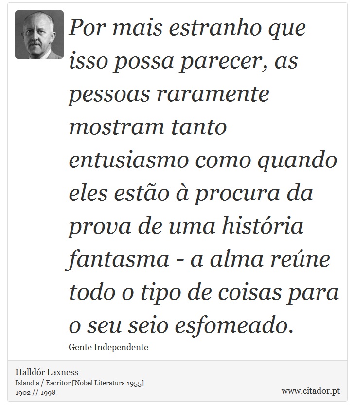 Por mais estranho que isso possa parecer, as pessoas raramente mostram tanto entusiasmo como quando eles estão à procura da prova de uma história fantasma - a alma reúne todo o tipo de coisas para o seu seio esfomeado. - Halldór Laxness - Frases
