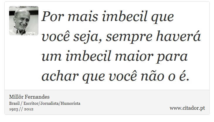 Por mais imbecil que você seja, sempre haverá um imbecil maior para achar que você não o é. - Millôr Fernandes - Frases