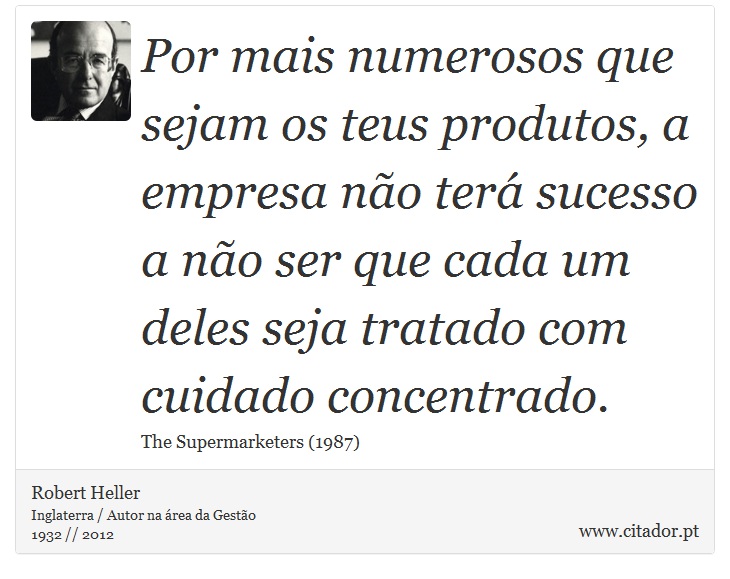 Por mais numerosos que sejam os teus produtos, a empresa não terá sucesso a não ser que cada um deles seja tratado com cuidado concentrado. - Robert Heller - Frases