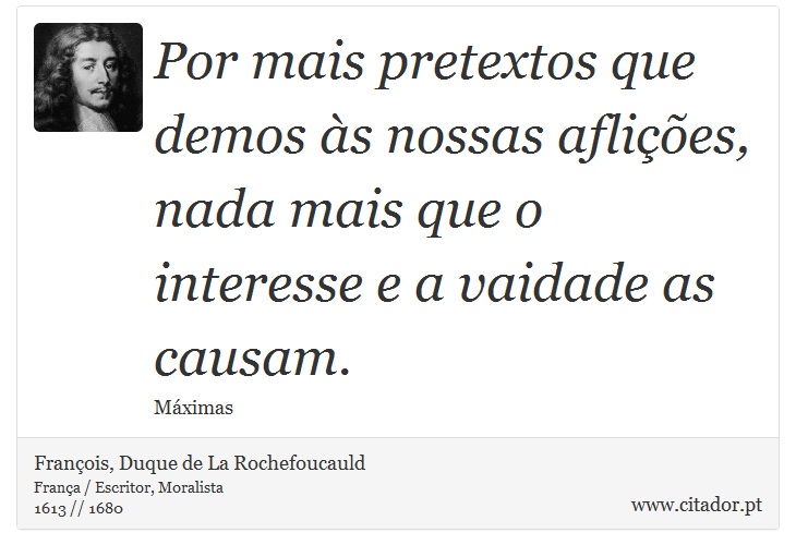 Por mais pretextos que demos às nossas aflições, nada mais que o interesse e a vaidade as causam. - François, Duque de La Rochefoucauld - Frases