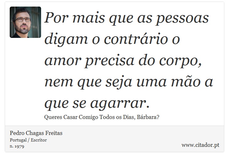 Por mais que as pessoas digam o contrário o amor precisa do corpo, nem que seja uma mão a que se agarrar. - Pedro Chagas Freitas - Frases