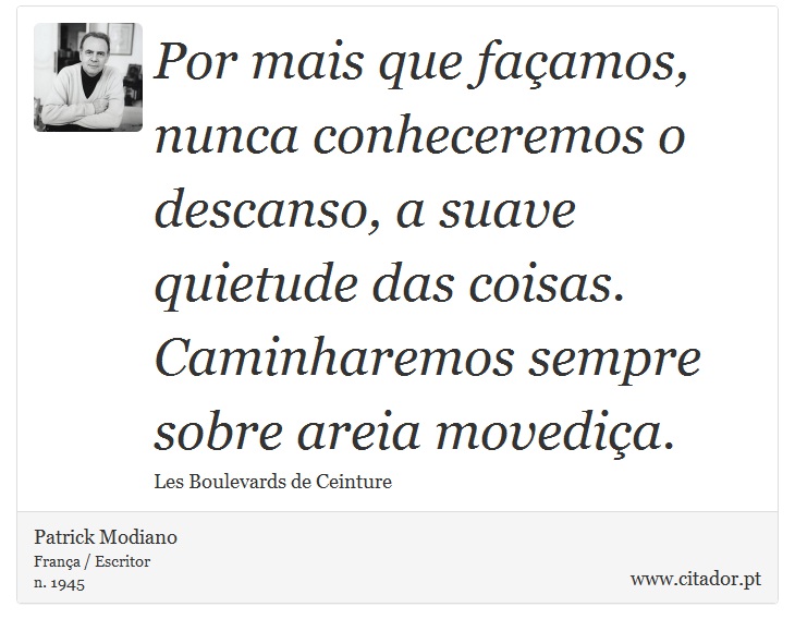 Por mais que façamos, nunca conheceremos o descanso, a suave quietude das coisas. Caminharemos sempre sobre areia movediça. - Patrick Modiano - Frases