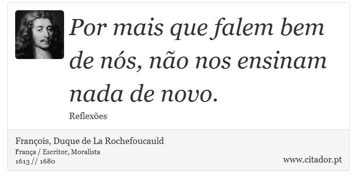 Por mais que falem bem de nós, não nos ensinam nada de novo. - François, Duque de La Rochefoucauld - Frases