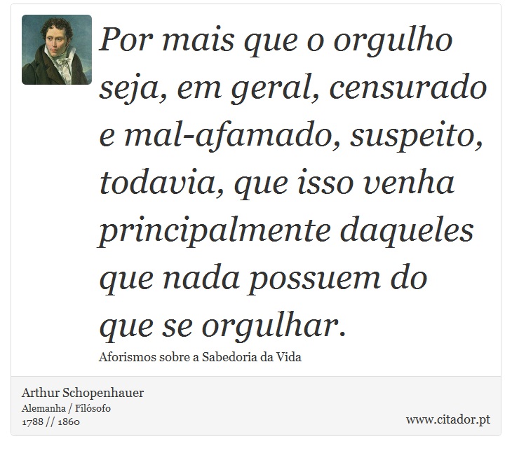 Por mais que o orgulho seja, em geral, censurado e mal-afamado, suspeito, todavia, que isso venha principalmente daqueles que nada possuem do que se orgulhar. - Arthur Schopenhauer - Frases
