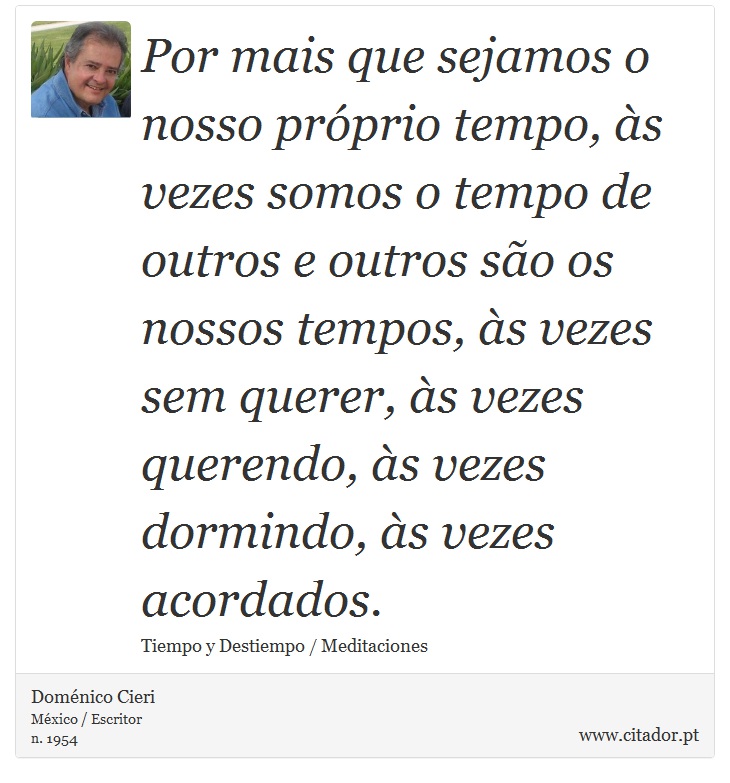 Por mais que sejamos o nosso próprio tempo, às vezes somos o tempo de outros e outros são os nossos tempos, às vezes sem querer, às vezes querendo, às vezes dormindo, às vezes acordados. - Doménico Cieri - Frases