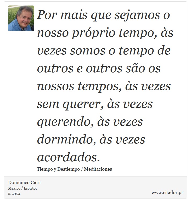 Por mais que sejamos o nosso prprio tempo, s vezes somos o tempo de outros e outros so os nossos tempos, s vezes sem querer, s vezes querendo, s vezes dormindo, s vezes acordados. - Domnico Cieri - Frases