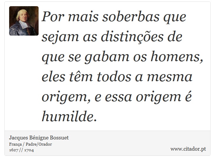 Por mais soberbas que sejam as distinções de que se gabam os homens, eles têm todos a mesma origem, e essa origem é humilde. - Jacques Bénigne Bossuet - Frases