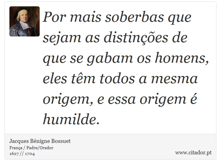 Por mais soberbas que sejam as distines de que se gabam os homens, eles tm todos a mesma origem, e essa origem  humilde. - Jacques Bnigne Bossuet - Frases