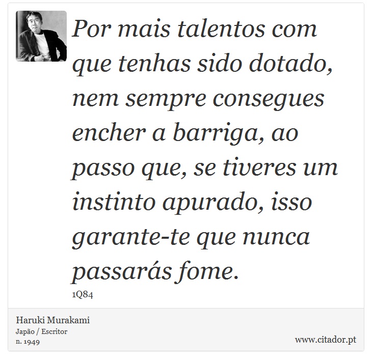 Por mais talentos com que tenhas sido dotado, nem sempre consegues encher a barriga, ao passo que, se tiveres um instinto apurado, isso garante-te que nunca passarás fome. - Haruki Murakami - Frases