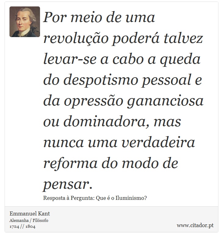 Por meio de uma revolução poderá talvez levar-se a cabo a queda do despotismo pessoal e da opressão gananciosa ou dominadora, mas nunca uma verdadeira reforma do modo de pensar. - Emmanuel Kant - Frases