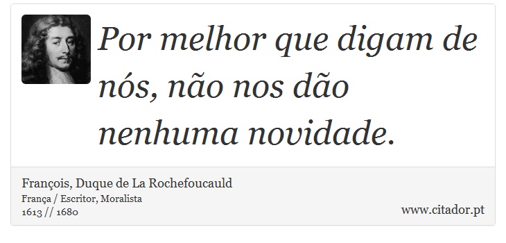 Por melhor que digam de nós, não nos dão nenhuma novidade. - François, Duque de La Rochefoucauld - Frases