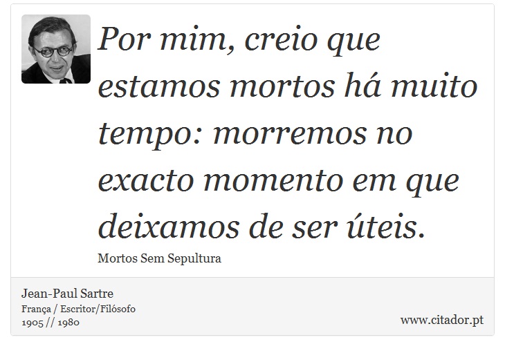 Por mim, creio que estamos mortos há muito tempo: morremos no exacto momento em que deixamos de ser úteis. - Jean-Paul Sartre - Frases