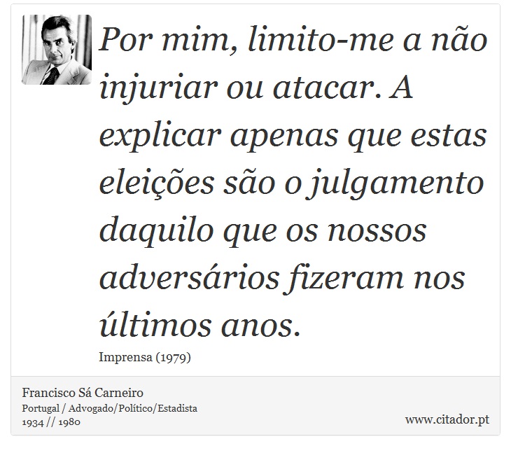 Por mim, limito-me a não injuriar ou atacar. A explicar apenas que estas eleições são o julgamento daquilo que os nossos adversários fizeram nos últimos anos. - Francisco Sá Carneiro - Frases