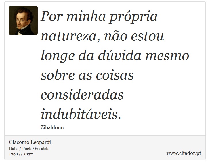 Por minha própria natureza, não estou longe da dúvida mesmo sobre as coisas consideradas indubitáveis. - Giacomo Leopardi - Frases