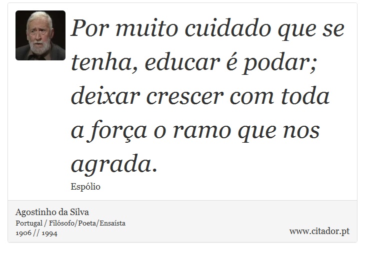 Por muito cuidado que se tenha, educar é podar; deixar crescer com toda a força o ramo que nos agrada. - Agostinho da Silva - Frases