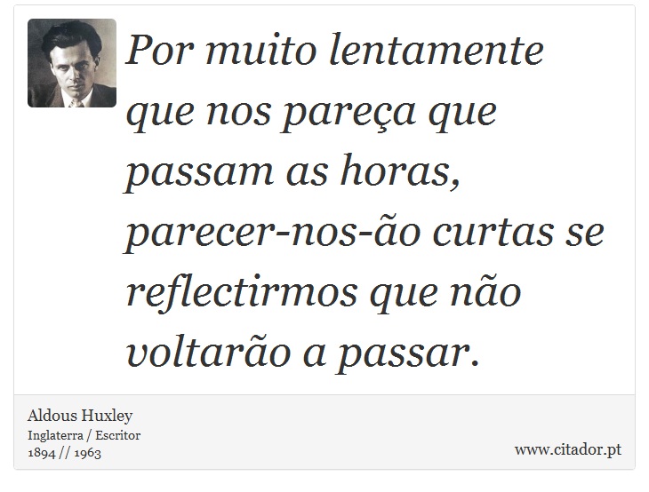 Por muito lentamente que nos pareça que passam as horas, parecer-nos-ão curtas se reflectirmos que não voltarão a passar. - Aldous Huxley - Frases