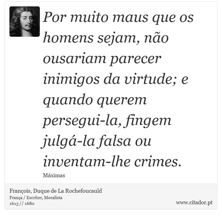 Por muito maus que os homens sejam, não ousariam parecer inimigos da virtude; e quando querem persegui-la, fingem julgá-la falsa ou inventam-lhe crimes. - François, Duque de La Rochefoucauld - Frases