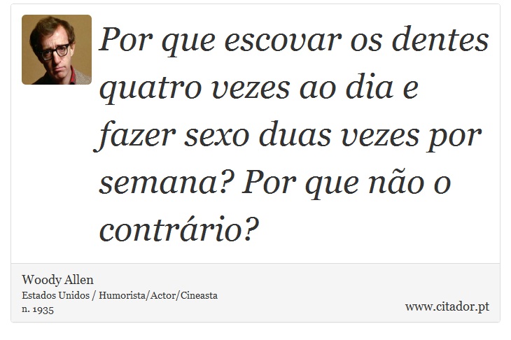 Por que escovar os dentes quatro vezes ao dia e fazer sexo duas vezes por semana? Por que não o contrário? - Woody Allen - Frases