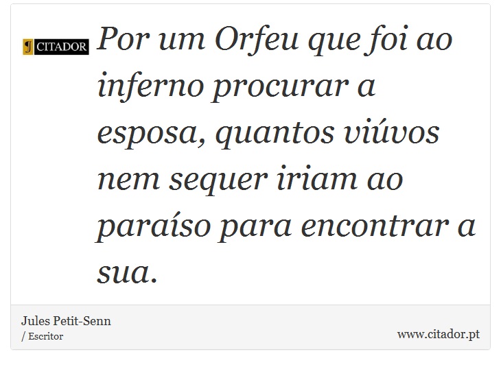 Por um Orfeu que foi ao inferno procurar a esposa, quantos viúvos nem sequer iriam ao paraíso para encontrar a sua. - Jules Petit-Senn - Frases