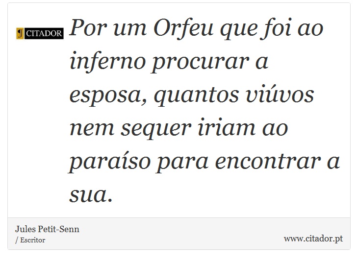 Por um Orfeu que foi ao inferno procurar a esposa, quantos vivos nem sequer iriam ao paraso para encontrar a sua. - Jules Petit-Senn - Frases