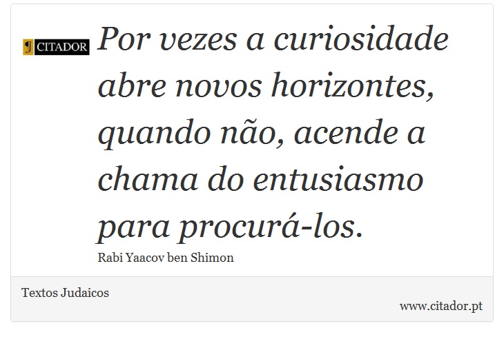 Por vezes a curiosidade abre novos horizontes, quando não, acende a chama do entusiasmo para procurá-los. - Textos Judaicos - Frases