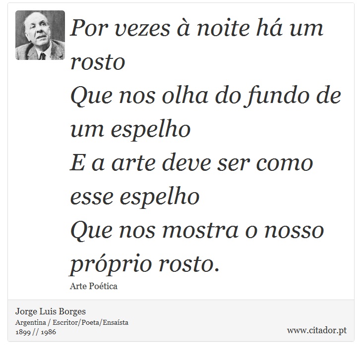 Por vezes  noite h um rosto <br />
 Que nos olha do fundo de um espelho <br />
 E a arte deve ser como esse espelho <br />
 Que nos mostra o nosso prprio rosto. - Jorge Luis Borges - Frases