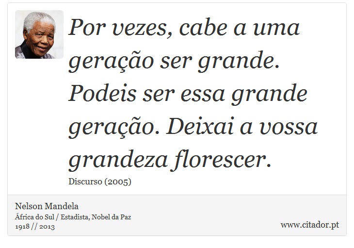 Por vezes, cabe a uma geração ser grande. Podeis ser essa grande geração. Deixai a vossa grandeza florescer. - Nelson Mandela - Frases