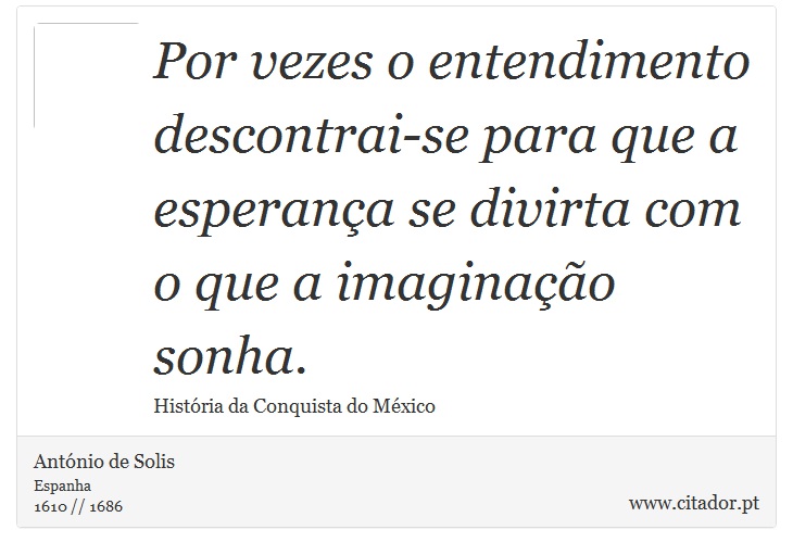 Por vezes o entendimento descontrai-se para que a esperança se divirta com o que a imaginação sonha. - António de Solis - Frases