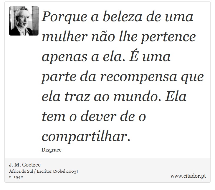 Porque a beleza de uma mulher não lhe pertence apenas a ela. É uma parte da recompensa que ela traz ao mundo. Ela tem o dever de o compartilhar. - J. M. Coetzee - Frases