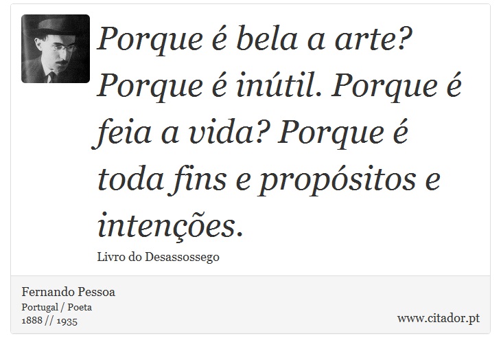 Porque é bela a arte? Porque é inútil. Porque é feia a vida? Porque é toda fins e propósitos e intenções. - Fernando Pessoa - Frases