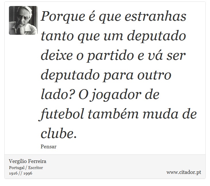 Porque  que estranhas tanto que um deputado deixe o partido e v ser deputado para outro lado? O jogador de futebol tambm muda de clube. - Verglio Ferreira - Frases