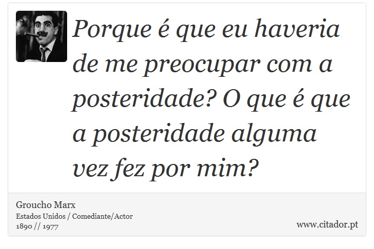 Porque é que eu haveria de me preocupar com a posteridade? O que é que a posteridade alguma vez fez por mim? - Groucho Marx - Frases