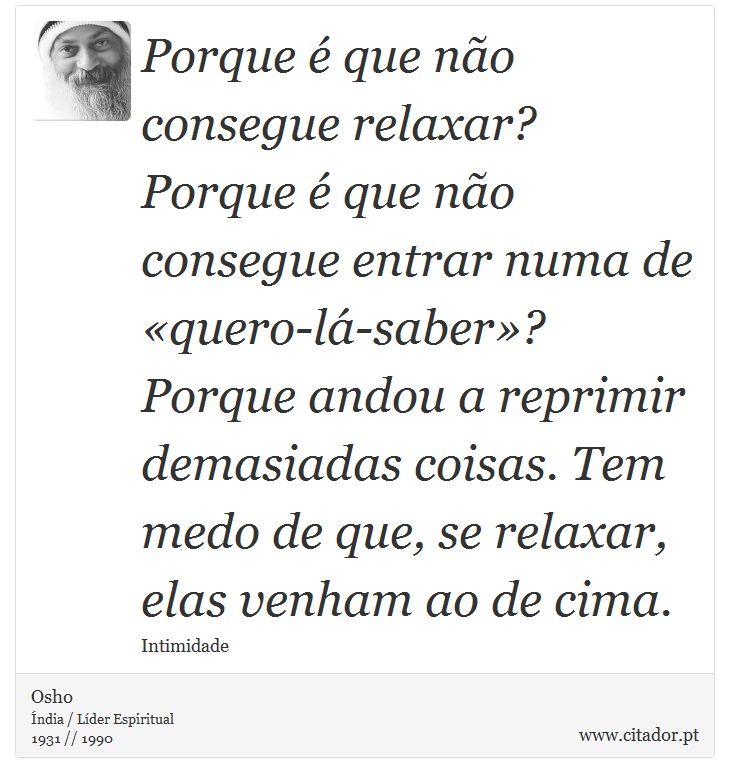 Porque é que não consegue relaxar? Porque é que não consegue entrar numa de «quero-lá-saber»? Porque andou a reprimir demasiadas coisas. Tem medo de que, se relaxar, elas venham ao de cima. - Osho - Frases