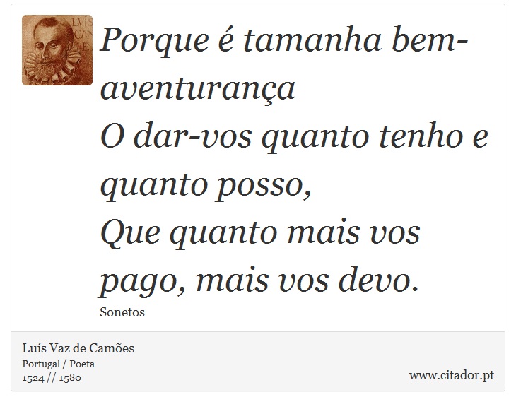 Porque é tamanha bem-aventurança <br />
 O dar-vos quanto tenho e quanto posso, <br />
 Que quanto mais vos pago, mais vos devo. - Luís Vaz de Camões - Frases