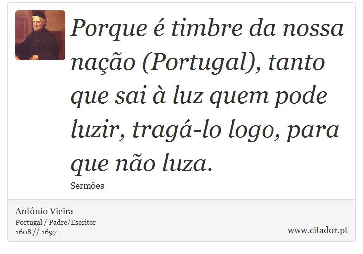 Porque é timbre da nossa nação (Portugal), tanto que sai à luz quem pode luzir, tragá-lo logo, para que não luza. - António Vieira - Frases