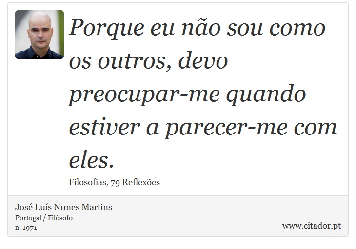 Porque eu não sou como os outros, devo preocupar-me quando estiver a parecer-me com eles. - José Luís Nunes Martins - Frases