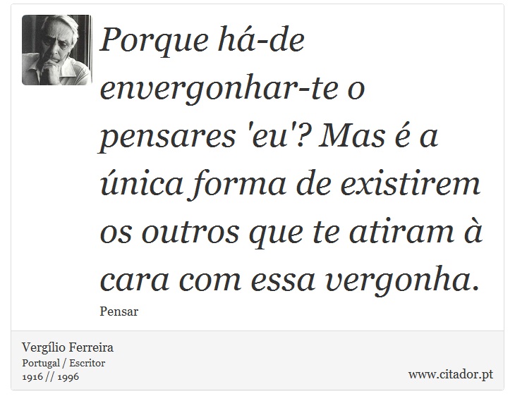 Porque há-de envergonhar-te o pensares 'eu'? Mas é a única forma de existirem os outros que te atiram à cara com essa vergonha. - Vergílio Ferreira - Frases