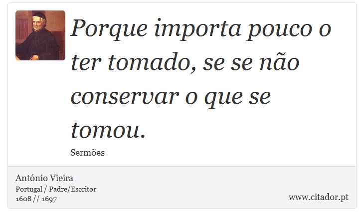 Porque importa pouco o ter tomado, se se não conservar o que se tomou. - António Vieira - Frases