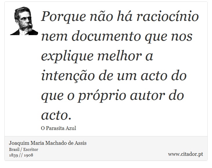 Porque não há raciocínio nem documento que nos explique melhor a intenção de um acto do que o próprio autor do acto. - Joaquim Maria Machado de Assis - Frases